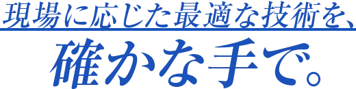 現場に応じた最適な技術を、確かな手で。